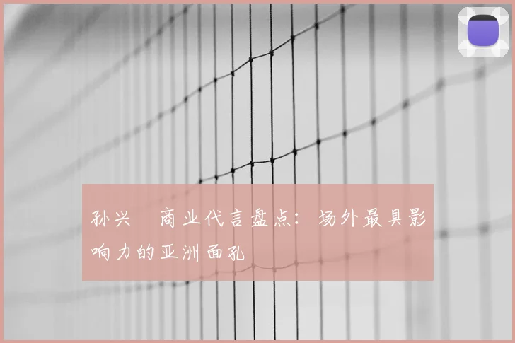 孙兴慜商业代言盘点:场外最具影响力的亚洲面孔