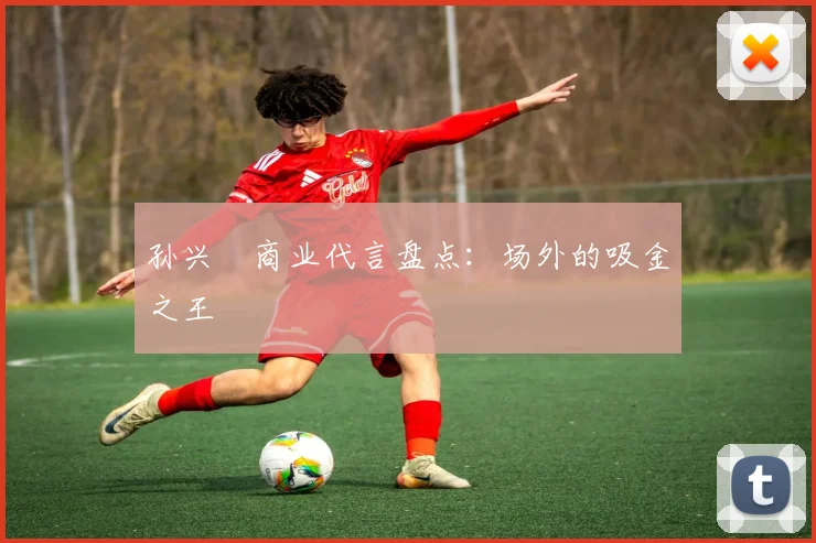 孙兴慜商业代言盘点：场外的吸金之王